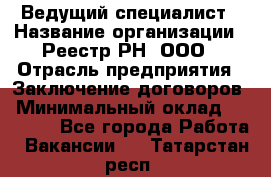 Ведущий специалист › Название организации ­ Реестр-РН, ООО › Отрасль предприятия ­ Заключение договоров › Минимальный оклад ­ 20 000 - Все города Работа » Вакансии   . Татарстан респ.